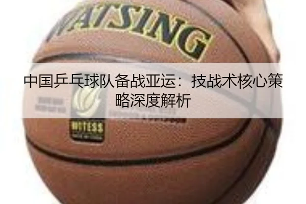 中国乒乓球队备战亚运:技战术核心策略深度解析 - PG